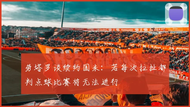 劳塔罗谈续约国米：若每次拉扯都判点球比赛将无法进行