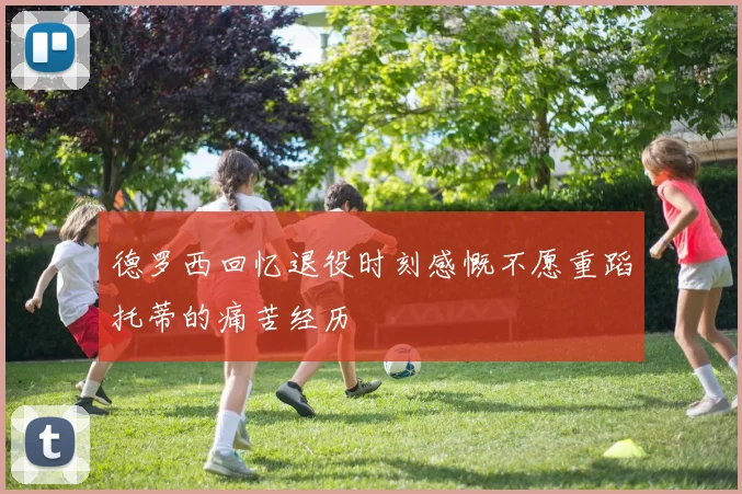 德罗西回忆退役时刻感慨不愿重蹈托蒂的痛苦经历