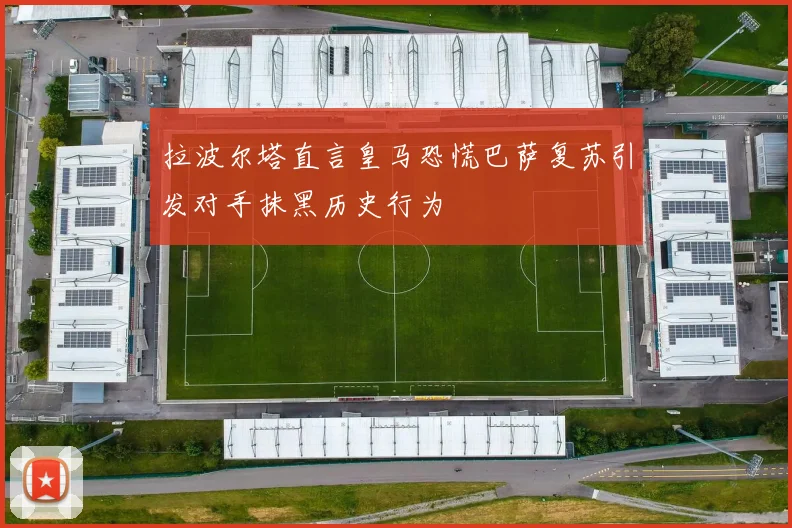 拉波尔塔直言皇马恐慌巴萨复苏引发对手抹黑历史行为