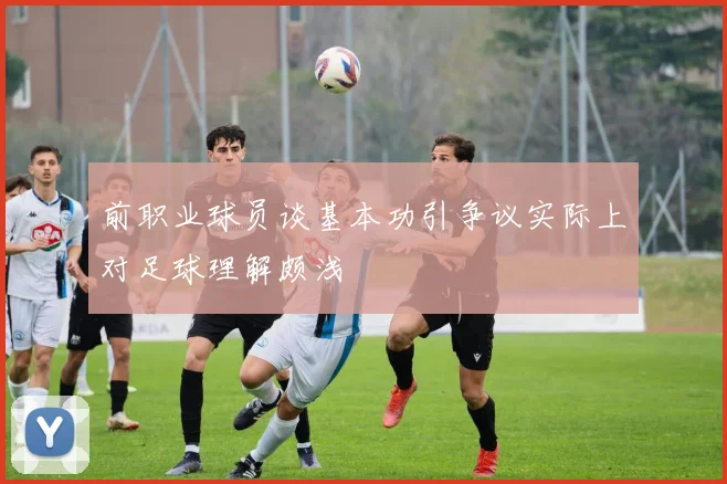 前职业球员谈基本功引争议实际上对足球理解颇浅