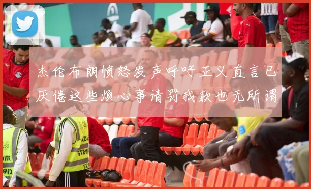 杰伦布朗愤怒发声呼吁正义直言已厌倦这些烦心事请罚我款也无所谓