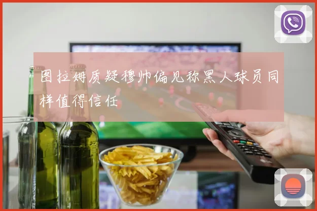 图拉姆质疑穆帅偏见称黑人球员同样值得信任