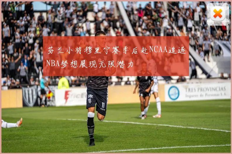 芬兰小将穆里宁赛季后赴NCAA追逐NBA梦想展现无限潜力