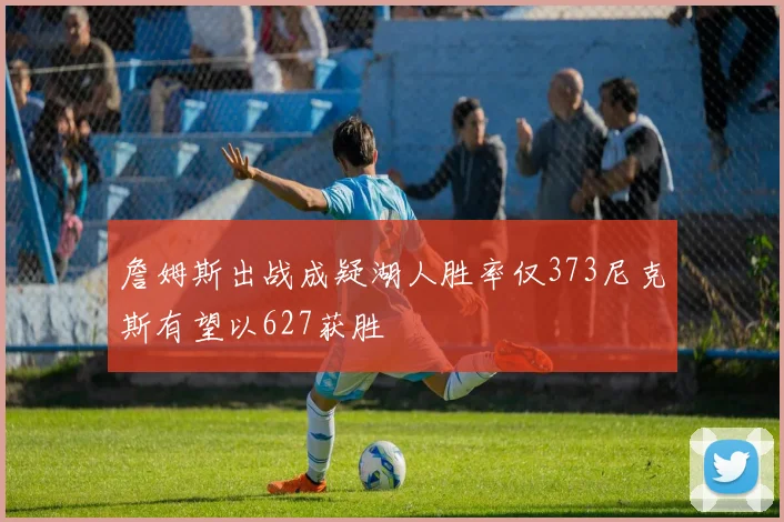 詹姆斯出战成疑湖人胜率仅373尼克斯有望以627获胜