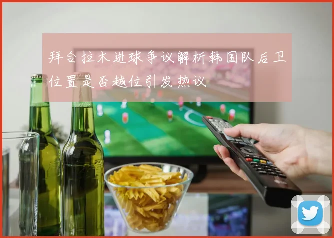 拜合拉木进球争议解析韩国队后卫位置是否越位引发热议