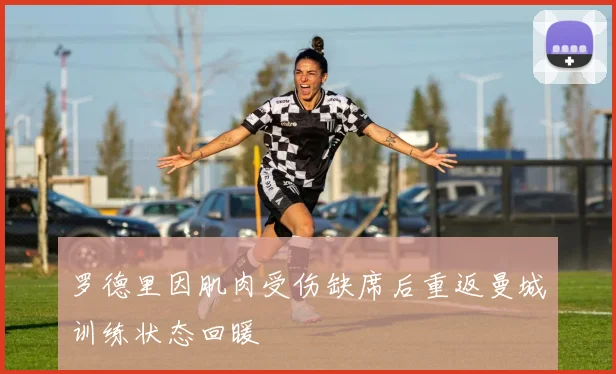 罗德里因肌肉受伤缺席后重返曼城训练状态回暖