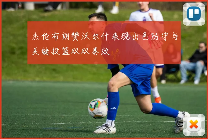 杰伦布朗赞沃尔什表现出色防守与关键投篮双双奏效