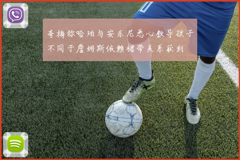 夸梅称哈珀与安东尼悉心教导孩子不同于詹姆斯依赖裙带关系获利