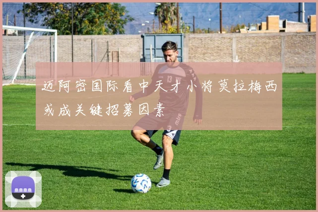 迈阿密国际看中天才小将莫拉梅西或成关键招募因素