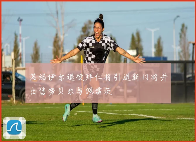 若诺伊尔退役拜仁将引进新门将并出售努贝尔与佩雷茨