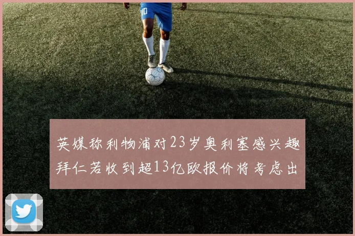 英媒称利物浦对23岁奥利塞感兴趣拜仁若收到超13亿欧报价将考虑出售