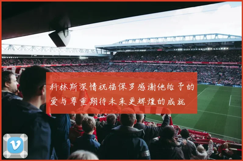 科林斯深情祝福保罗感谢他给予的爱与尊重期待未来更辉煌的成就