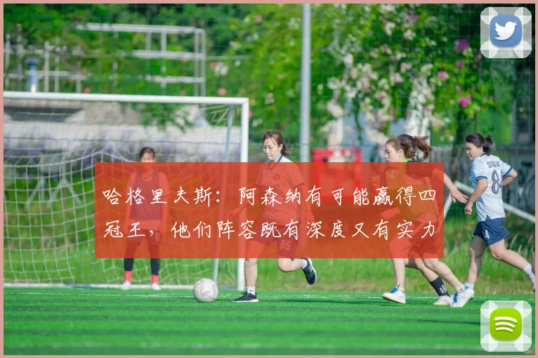 哈格里夫斯：阿森纳有可能赢得四冠王，他们阵容既有深度又有实力
