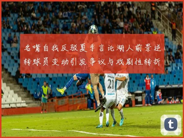 名嘴自我反驳夏季言论湖人前景逆转球员变动引发争议与戏剧性转折
