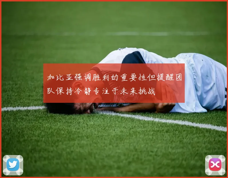 加比亚强调胜利的重要性但提醒团队保持冷静专注于未来挑战