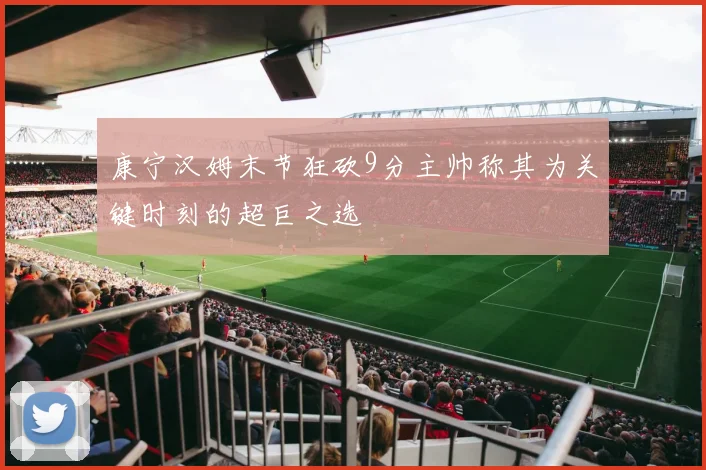 康宁汉姆末节狂砍9分主帅称其为关键时刻的超巨之选
