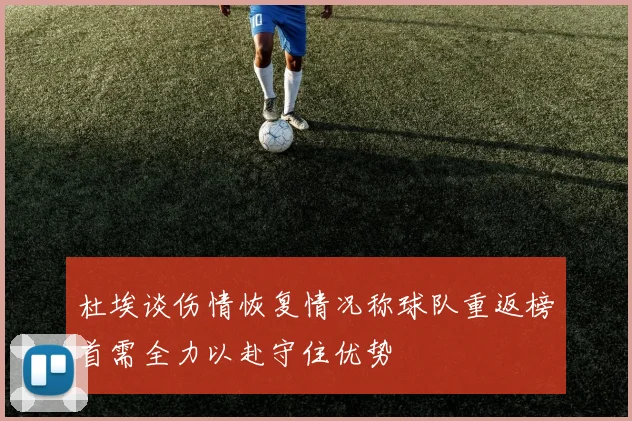 杜埃谈伤情恢复情况称球队重返榜首需全力以赴守住优势