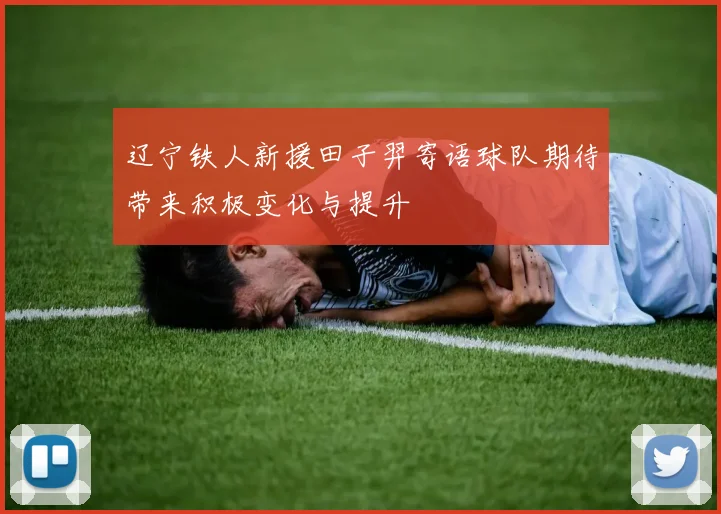 辽宁铁人新援田子羿寄语球队期待带来积极变化与提升