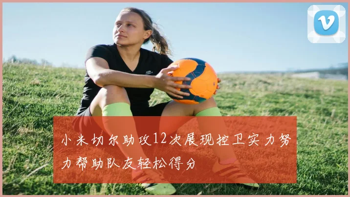 小米切尔助攻12次展现控卫实力努力帮助队友轻松得分