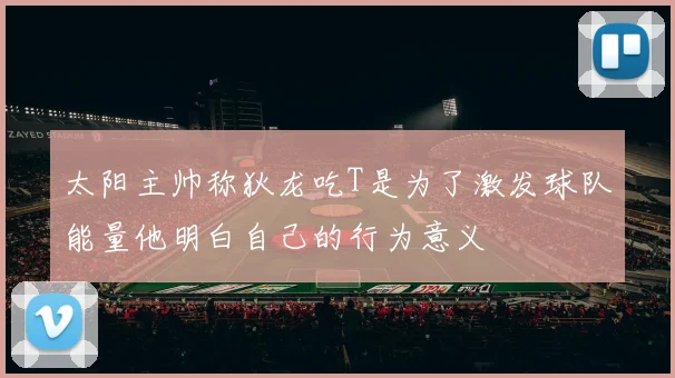 太阳主帅称狄龙吃T是为了激发球队能量他明白自己的行为意义